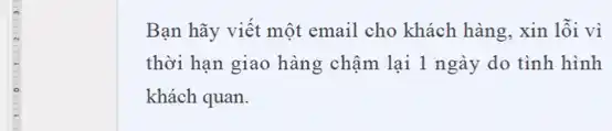 Bạn hãy viết một email cho khách hàng,xin lỗi vì
thời hạn giao hàng chậm lại 1 ngày do tình hình
khách quan.