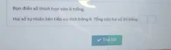 Bạn điển số thich hợp vào ô trống.
Hai số tưnhiên liên tiếp có tích bằng 6. Tổng cùa hai số đó bằng square