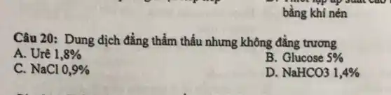 bằng khí nén
Câu 20: Dung dịch đẳng thầm thấu nhưng không đẳng trương
A. Urê 1,8% 
B. Glucose 5% 
C. NaCl 0,9% 
D NaHCO31,4%