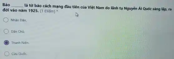 Báo __
là tờ báo cách mạng đầu tiên của Việt Nam do lãnh tụ Nguyễn Ái Quốc sáng lập, ra
đời vào nǎm 1925. (1 Điểm)
Nhân Dân.
Dân Chủ.
Thanh Niên.
Cứu Quốc.