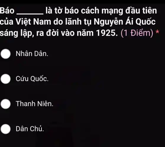 Báo __ là tờ báo cách mạng đầu tiên
của Việt Nam do lãnh tụ Nguyễn Ái Quốc
sáng lập,, ra đời vào nǎm 1925. (1 Điểm)
) Nhân Dân.
) Cứu Quốc.
) Thanh Niên.
) Dân Chủ.