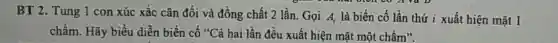 BT 2. Tung 1 con xúc xắc cân đối và đồng chất 2 lần. Gọi A_(1) là biến cố lần thứ i xuất hiện mặt 1
chấm. Hãy biểu diễn biến cố "Cả hai lần đều xuất hiện mặt một chấm".