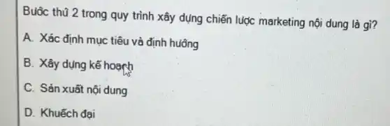 Buộc thũ 2 trong quy trình xây dụng chiến lược marketing nội dung là gì?
A. Xác định muc tiêu và định huông
B. Xây dụng kế hoarh
C. Sản xuất nội dung
D. Khuếch đai