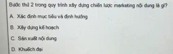 Buộc thũ 2 trong quy trình xây dụng chiến luọc marketing nội dung là gì?
A. Xác định mục tiêu và định huông
B. Xây dụng kế hoach
C. Sản xuất nội dung
D. Khuếch đại