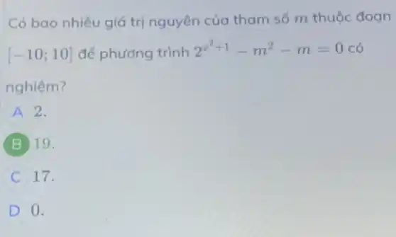 Có bao nhiêu giá trị nguyên của tham số m thuộc đoạn
[-10;10] để phương trình
2^x^(2+1)-m^2-m=0 có
nghiệm?
A 2.
B 19.
C 17.
D 0.