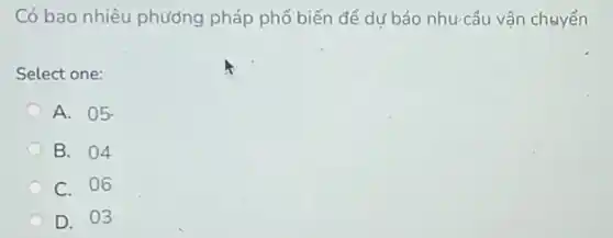 Có bao nhiêu phương pháp phổ biến để dư báo nhu cầu vận chuyển
Select one:
A. 05.
B. 04
C. 06
D. 03