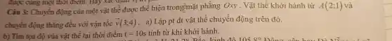 được cùng một thơ điểm. Hãy kaculntritu)
Câu 3: Chuyền động : của mộ t vật thể được thể hiệt trong=mặt phẳng Oxy . Vật thể khởi hành từ A(2;1) và
chuyển động thẳng đều với vận tốc overrightarrow (v)(3;4)
. a) Lậ p pt đt vật thể chuyển động trên đó.
b) Tìm t(ca độ via vật thể tại thời điểm t=10s tính từ khi khởi hành.
to go to being thirty see playing games on the computer
