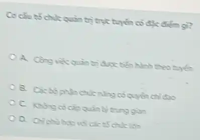 Có câu t5 chiết quản trị trục tuyến có đặc điểm gì?
A. Công việc quản trị được biến hành theo tuyến
B. Cacbophin chức nǎng có quyền chi đạo
C. Không có cấp quản lý trung gian
D. Chiphahopid các tổ chức liên