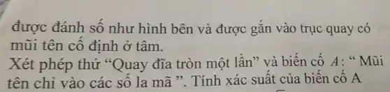 được đánh số như hình bên và được gắn vào trục quay có
mũi tên cố định ở tâm.
Xét phép thử "Quay đĩa tròn một lần" và biến cố A: " Mũi
tên chỉ vào các số la mã ". Tính xác suất của biến cố A