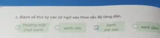 c. Đánh số thứ tự các từ ngữ sau theo sắc độ tǎng dần.
thoáng một
chút xanh
xanh rờn
xanh
mờ mờ
xanh sẫm