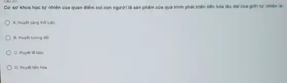 Cơ sở khoa học tự nhiên của quan điểm coi con người là sản phẩm của quá trình phát triển tiến hóa lâu dài của giới tự nhiên là:
A. thuyết sáng thế luận.
B. thuyết tương đối
C. thuyết tế bào.
D. thuyết tiến hóa.