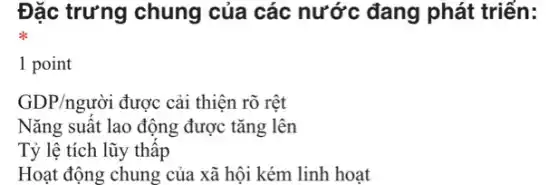 Đặc trưng chung của các nước đang phát triển:
1 point
GDP/nguacute (o)i được cải thiện rõ rêt
Nǎng suất lao động được tǎng lên
Tỷ lệ tích lũy thấp
Hoạt động chung của xã hội kém linh hoat