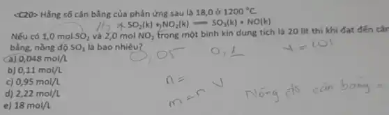 <C20> Hằng số cân bằng của phản ứng sau là 18,0 ở
1200^circ C.
//2times SO_(2)(k)+NO_(2)(k)leftharpoons SO_(3)(k)+NO(k)
Nếu có 1,0 mol SO_(2) và 2,0 mol NO_(2)
trong một bình kin dung tích là 20 lít thì khi đạt đến các
bằng, nồng độ SO_(3) là bao nhiêu?
0,048mol/L
b) 0,11mol/L
C 0,95mol/L
d) 2,22mol/L
e) 18mol/L