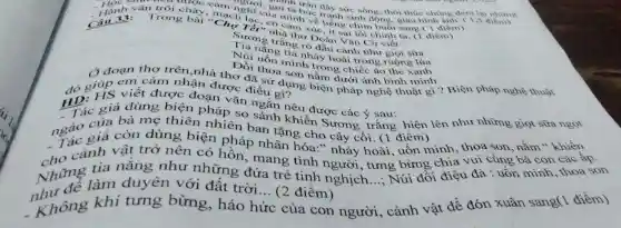 Call 11: Trong bài .........lạc, có cảnh về tiến sinh
thơ Đoát sai lỗi
Trang trắng ro đầu cành như giọt sữa
Núi nǎng
Đối uốn minh từ hoài trong ruộng lúa
đó giúp em cảm nhận được điều dụng
Ở đoạn thơ trên,nhà thơ đã sử dụng biện pháp nghệ thuật gì?Biện pháp nghệ thuật son nằm dưới ánh bình minh
vǎn trôi chảy.cảm nghơi. gợi tả bức đây sức sống, thôi đầy sức sống, thôi thúc chúng đem lại nhing
giúp viết được đoạn vǎn ngắn nêu được các ý sau:
thiên nhiên bánh khiến Sương trắng hiện lên như những giọt sữa ngọt
pháp so sánh khiến Sương trắng hiện
ngào của còn dung bìnhiên ban tặng cho cây cối. (1 điểm)
no cảnh vật trở nên có pháp nhân hóa " nhảy hoài, uốn mình, thoa son nằm " khiến
Những làm duyên với đất trời... (2 điểm) __ Núi đổi điệu đà : uốn mình, thoa son nắng như những đứa trẻ tinh nghịch
__
. Không khí tưng bừng , háo h hức của con người . cảnh vật để đón xuân sang('điểm)