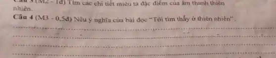 Cau 3 (M2 - 1đ) Tìm các chi tiết miêu tả đặc điểm của âm thanh thiên
nhiên.
Câu
4(M3-0,5d) Nêu ý nghĩa của bài đọc "Tôi tìm thấy ở thiên nhiên",
__