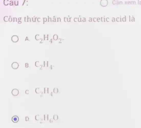 Cau 7:
Công thức phân tử của acetic acid là
A C_(2)H_(4)O_(2)
B. C_(2)H_(4)
C. C_(2)H_(4)O
D C_(2)H_(6)O
Cân xem là