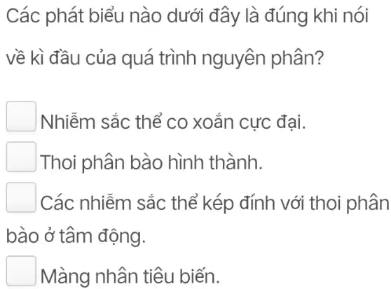 Các phát biểu nào dưới đây là đúng khi nói
về kì đầu của quá trình nguyên phân?
Nhiễm sắc thể co xoắn cực đại.
) Thoi phân bào hình thành.
Các nhiễm sắc thể kép đính với thoi phân
bào ở tâm động.
Màng nhân tiêu biến.