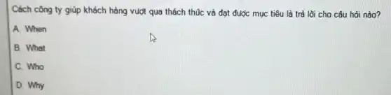 Cách công ty giúp khách hàng vượt qua thách thũc và đạt được mục tiêu là trả lời cho câu hỏi nào?
A. When
B. What
C. Who
D. Why