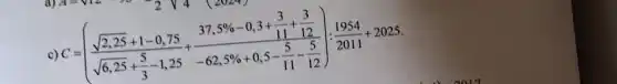 c)
C=((sqrt (2,25)+1-0,75)/(sqrt (6,25)+(5)/(3)-1,25)+(37,5% -0,3+frac (3)/(11)+(3)/(12))(-62,5% +0,5-(5)/(11)-frac {5){1