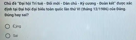 Chủ đề "Đại hội Trí tuê - Đổi mới - Dân chủ - Kỷ cương - Đoàn kết"được xác
định tại Đại hội đại biểu toàn quốc lần thứ VI (tháng 12/1986 ) của Đảng.
Đúng hay sai?
tháng
Sai