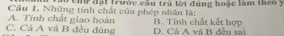 chữ đạt trước câu trả lời đúng hoặc làm theo y
Câu 1. Những tính chất của phép nhân là:
A. Tính chất giao hoán
B. Tính chất kết hợp
C. Cả A và B đều đúng
D. Cả A và B đều sai