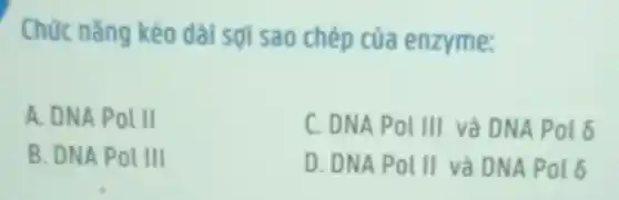 Chức nǎng kéo dài sợi sao chép của enzyme:
A. DNA Pol II
C. DNA Pol III và DNA Pol 6
B. DNA Pol III
D. DNA Pol II và DNA Pol 6