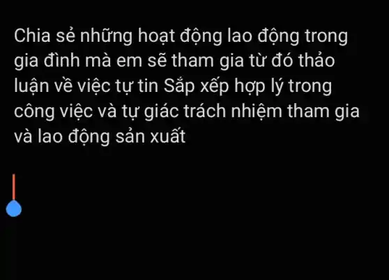 Chia sẻ những hoạt động lao động trong
gia đình mà em sẽ tham gia từ đó thảo
luận về việc tự tin Sắp xếp hợp lý trong
công việc và tự giác trách nhiệm tham gia
và lao động sản xuất