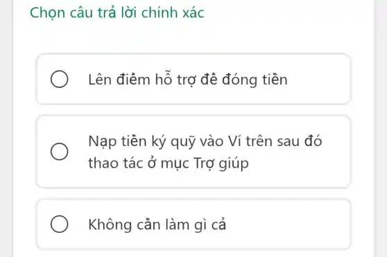 Chọn câu trả lời chính xác
Lên điểm hỗ trợ đề đóng tiền
Nạp tiền ký quỹ vào Ví trên sau đó
thao tác ở mục Trợ giúp
) Không cần làm gì cả