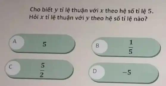 Cho biết y tỉ lệ thuận với x theo hệ số tỉ lê 5.
Hỏi x tỉ lệ thuận với y theo hệ số tỉ lệ nào?
B
B
(1)/(5)
A 5 n
C (5)/(2) C
D v
-5