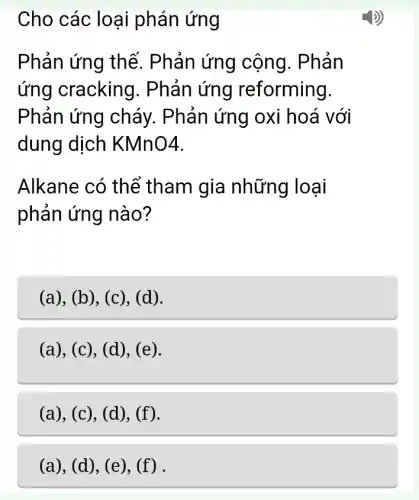 Cho các loại phán ứng
Phản ứng thế . Phản ứng cộng. Phản
ứng cracking . Phản ứng reforming.
Phản ứng cháy. Phản ứng oxi hoá với
dung dịch KMnO4.
Alkane có thể tham gia những loại
phản ứng nào?
(a), (b), (c), (d).
(a), (c), (d), (e).
(a), (c), (d), (f).
(a), (d), (e), (f) .