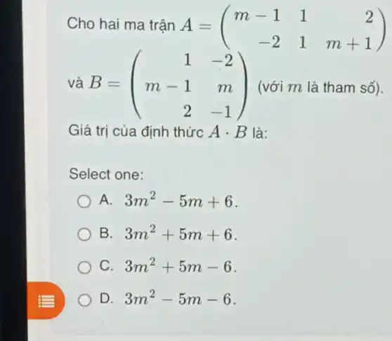 Cho hai ma trận A=(} m-1&1&2 -2&1&m+1 )
và B=(} 1&-2 m-1&m 2&-1 ) (với m là tham số).
Giá trị của định thức Acdot B là:
Select one:
A 3m^2-5m+6
B. 3m^2+5m+6
C 3m^2+5m-6
D. 3m^2-5m-6