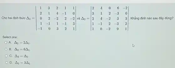 Cho hai định thức Delta _(1)=vert } 1&3&2&1&1 2&1&4&-1&0 0&2&-2&2&-2 1&-1&1&-1&3 -1&0&3&2&1 vert  Khẳng định nào sau đây đúng?
Select one:
A. Delta _(2)=2Delta _(1)
B. Delta _(2)=6Delta _(1)
C. Delta _(2)=Delta _(1)
D. Delta _(2)=3Delta _(1)