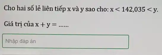 Cho hai số lẻ liên tiếp x và y sao cho: xlt 142,035lt y
Giá trị của x+y=ldots ldots 
square