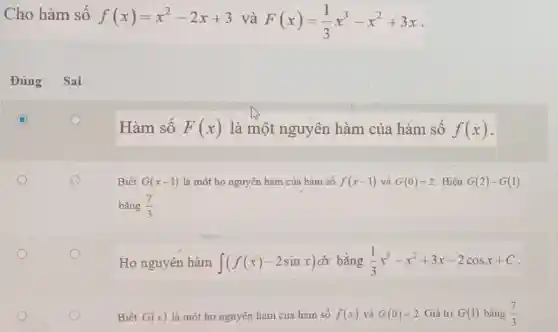 Cho hàm số f(x)=x^2-2x+3 và F(x)=(1)/(3)x^3-x^2+3x
Hàm số F(x) là một nguyên hàm của hàm số f(x)
Họ nguyên hàm int (f(x)-2sinx)dx bằng (1)/(3)x^3-x^2+3x-2cosx+C
Biết G(x) là một họ nguyên hàm của hàm số f(x) và G(0)=2 Giá tri G(1) bằng (7)/(3)