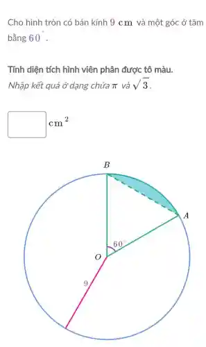 Cho hình tròn có bán kính 9 cm và một góc ở tâm
bằng 60^circ 
Tính diện tích hình viên phân được tô màu.
Nhập kết quả ở dang chứa pi  và sqrt (3)
square 
cm^2