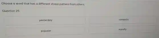 Cho ose a word th at has a different st ress patte rn from otl hers.
Question 25.
ye sterday
romantic
popular
equally