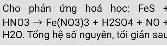 Cho phản ứng hoá học: FeS+
HNO3arrow Fe(NO3)3+H2SO4+NO+
H2O . Tổng hệ số nguyên , tối giản sau