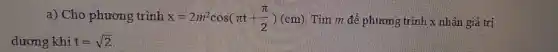 a) Cho phương trình x=2m^2cos(pi t+(pi )/(2))(cm) Tìm m để phương trình x nhận giá trị
dương khi t=sqrt (2)