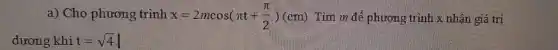 a) Cho phương trình x=2mcos(pi t+(pi )/(2))(cm) Tìm m để phương trình x nhận giá trị
dương khi t=sqrt (4)