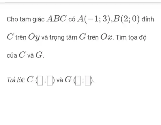 Cho tam giác ABC có A(-1;3),B(2;0) đỉnh
C trên Oy và trọng tâm G trên Ox. Tìm toa độ
của C và G.
Trả lời: C(square ;square ) và G(square ;square )