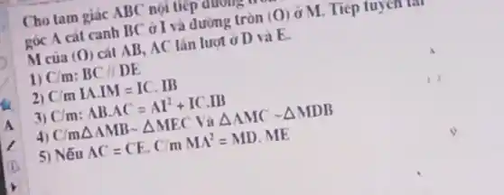 Cho tam giác ABC nọi tiếp duous
góc A cát canh BC ǎ I và đường tròn (0) ở M. Tiếp tuy cm un
M của (0) cát AB, AC lán lưot ở D và E.
1) C/m:BC//DE
2) C/mIA.IM=IC.IB
3) C/m: ABcdot AC=AI^2+ICcdot IB
4) C/mDelta AMBsim Delta MEC Và Delta AMCsim Delta MDB
5) Nếu AC=CEcdot C/mMA^2=MDcdot ME