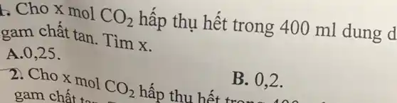 . Cho x mol
CO_(2)
hấp thụ hết trong 400 ml dung d
gam chất tan.Tìm x.
A. 0,25 .
B. 0.2. hấp thu hết B. 0,2 .