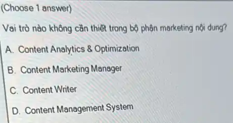 (Choose 1 answer)
Vai trò nào không cần thiết trong bộ phân marketing nội dung?
A. Content Analytics 8 Optimization
B. Content Marketing Manager
C. Content Writer
D. Content Management System