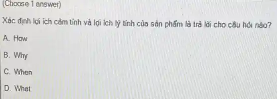 (Choose 1 answer)
Xác định lợi ích cảm tính và lợi ích lý tính của sản phẩm là trả lời cho câu hỏi nào?
A. How
B. Why
C. When
D. What