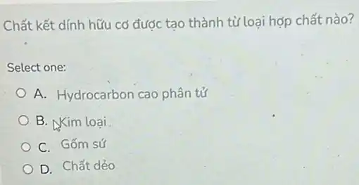 Chất kết dính hữu cơ được tạo thành từ loại hợp chất nào?
Select one:
A. Hydrocarbon cao phân tử
B. Kim loại
C. Gốm sứ
D. Chất dẻo