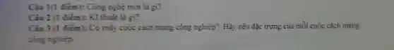 Cia I(I điểm): Công nghệ mới là gì?
Câu 2 (1 điểm): Kì :thuật là gì?
Cô mấy cuộc cách mang công nghiệ D? Hãy nêu đặc trưn g của mỗi cuộc cách mạng