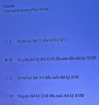 Cin S6:
Chủ nghĩa trọng nông tồn tai:
A Từ thế kỳ thứ X đến thể kỳ XV
C B Từ giữa thế kỷ thứ XVII đến nửa đầu thế kỷ xvm
OC Từ thế kỳ thứ XV đến cuối thế kỷ XVII
OD Từ giữa thế kỷ XVII đến cuối thế kỷ XVIII