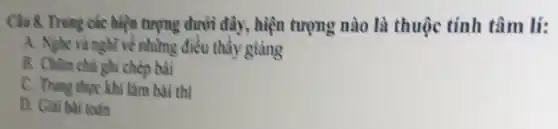 Clu 8. Trong các hiện tượng dưới đây, hiện tượng nào là thuộc tính tâm lí:
A. Nghe và nghì về những điều thầy giảng
B. Chim chu ghi chép bài
C. Trung thupe khi làm bài thì
D. Giai bait toàn