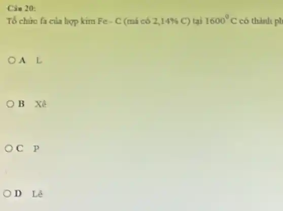 Cân 20:
Tổ chức fa của hợp kim Fe - C (mà có 2,14%  C) tai 1600^circ C có thành ph
A L
B Xê
C p
D Lê