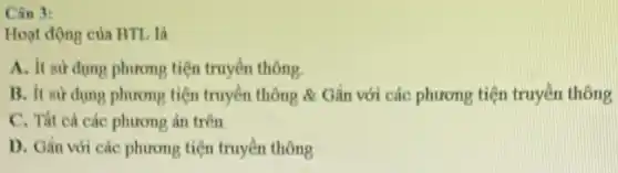 Cân 3:
Hoạt động của BTI là
A. it sur dung phương tiện truyền thông.
B. it sir dunp phương tiện truyền thông 8. Gắn với các phương tiện truyền thông
C. Tất cả các phương án trên
D. Gắn với các phương tiện truyền thông